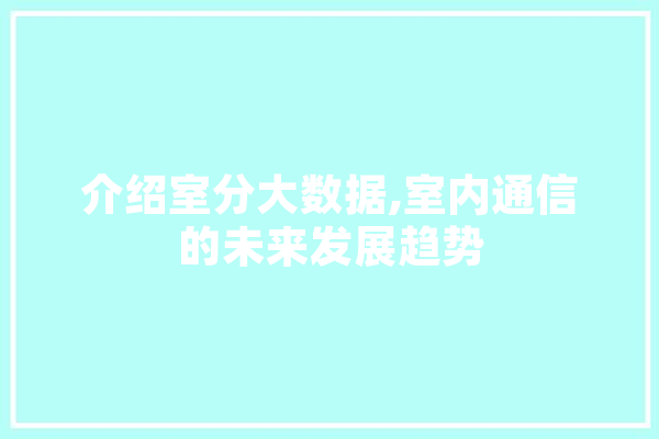 介绍室分大数据,室内通信的未来发展趋势 智能写作