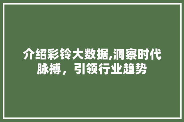 介绍彩铃大数据,洞察时代脉搏，引领行业趋势