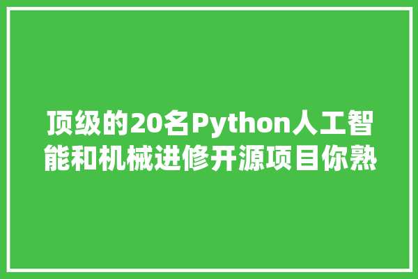 顶级的20名Python人工智能和机械进修开源项目你熟悉哪个？_进献者_是一个 智能助手