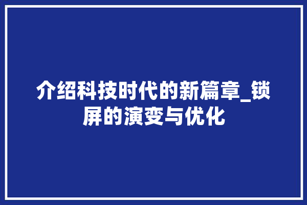 介绍科技时代的新篇章_锁屏的演变与优化 智能问答