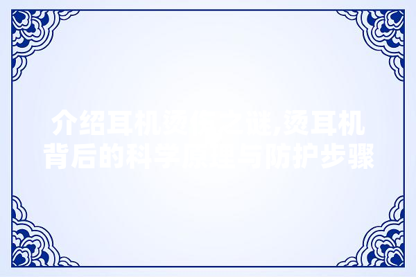 介绍耳机烫伤之谜,烫耳机背后的科学原理与防护步骤