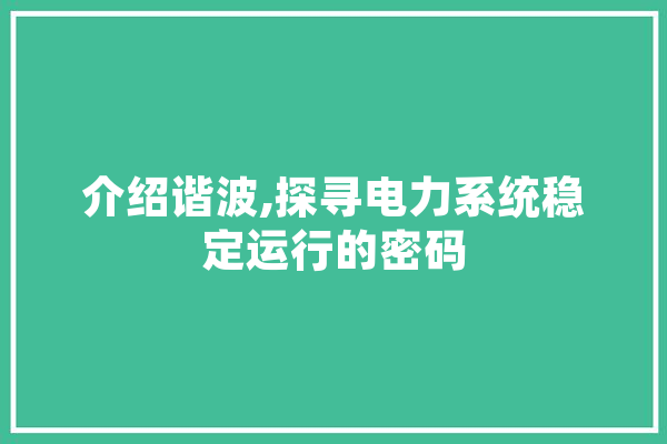 介绍谐波,探寻电力系统稳定运行的密码