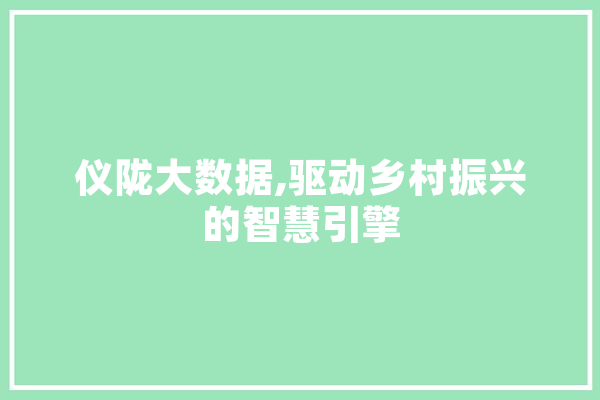 仪陇大数据,驱动乡村振兴的智慧引擎 科技快讯