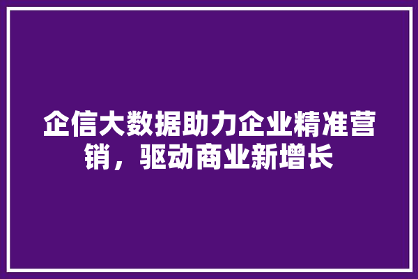 企信大数据助力企业精准营销，驱动商业新增长 科技快讯