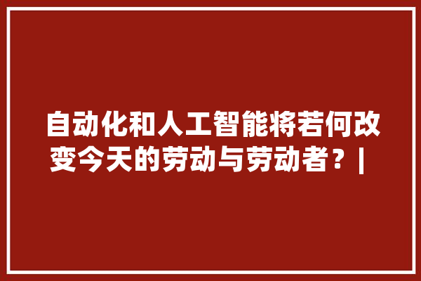 自动化和人工智能将若何改变今天的劳动与劳动者？| 劳动节_凯恩斯_工作 AI快讯