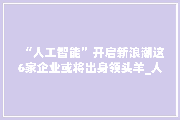 “人工智能”开启新浪潮这6家企业或将出身领头羊_人工智能_智能 计算机