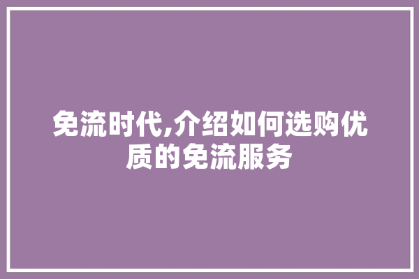 免流时代,介绍如何选购优质的免流服务 智能助手