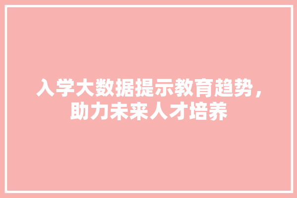入学大数据提示教育趋势，助力未来人才培养
