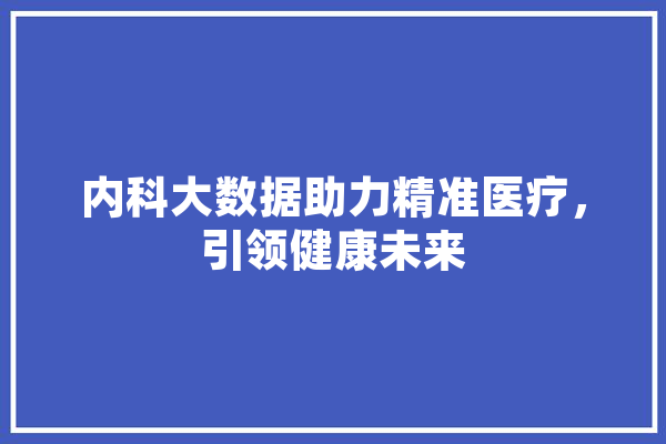 内科大数据助力精准医疗，引领健康未来 智能问答