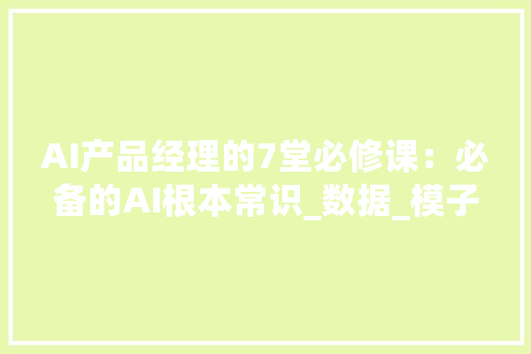 AI产品经理的7堂必修课：必备的AI根本常识_数据_模子 AI快讯