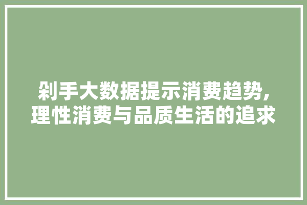 剁手大数据提示消费趋势,理性消费与品质生活的追求