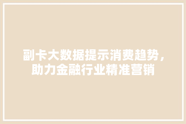 副卡大数据提示消费趋势，助力金融行业精准营销