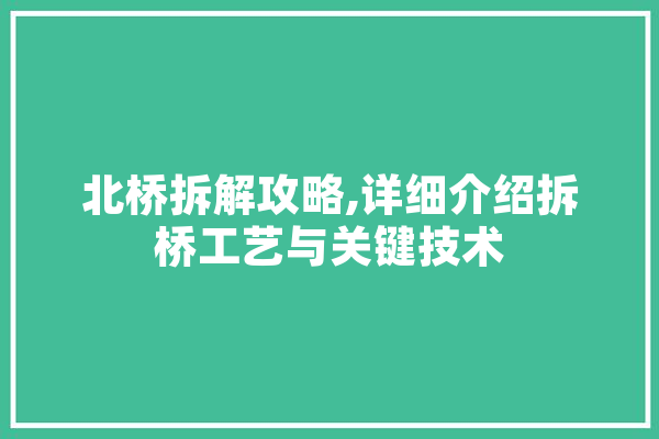 北桥拆解攻略,详细介绍拆桥工艺与关键技术