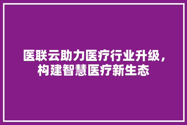 医联云助力医疗行业升级，构建智慧医疗新生态 云服务