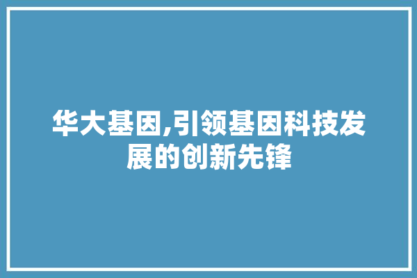 华大基因,引领基因科技发展的创新先锋