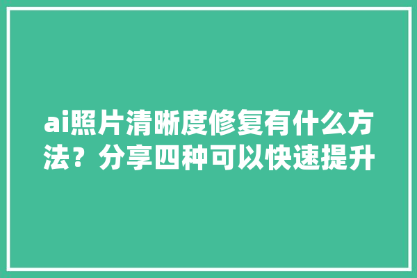 ai照片清晰度修复有什么方法？分享四种可以快速提升照片画质方法_画质_官网 智能助手