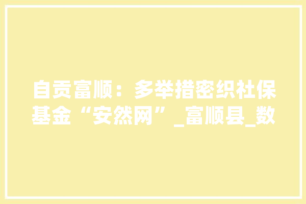 自贡富顺：多举措密织社保基金“安然网”_富顺县_数据 智能助手