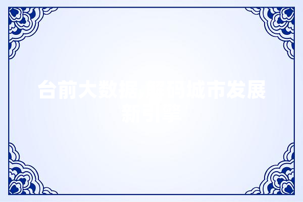 台前大数据,解码城市发展新引擎 科技快讯