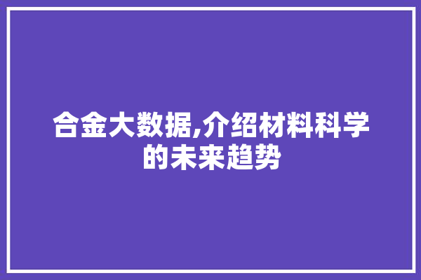 合金大数据,介绍材料科学的未来趋势
