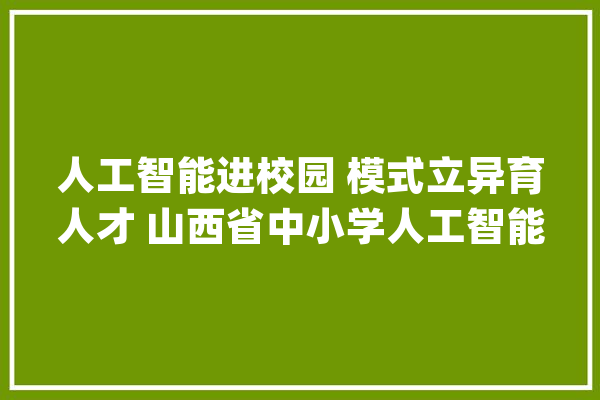 人工智能进校园 模式立异育人才 山西省中小学人工智能教诲基地培植记事_教师_人工智能 云服务