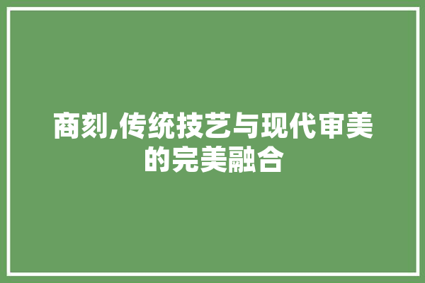 商刻,传统技艺与现代审美的完美融合