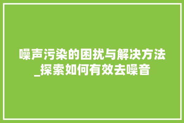 噪声污染的困扰与解决方法_探索如何有效去噪音