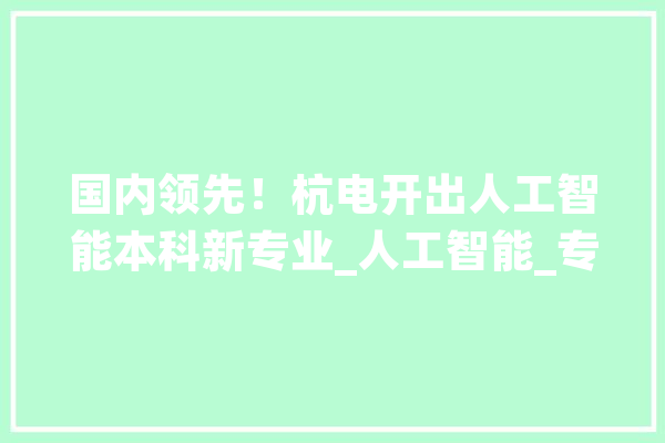 国内领先！杭电开出人工智能本科新专业_人工智能_专业 智能问答