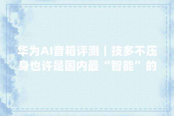 华为AI音箱评测｜技多不压身也许是国内最“智能”的音箱_音箱_语音