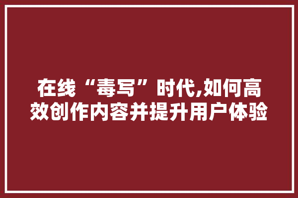 在线“毒写”时代,如何高效创作内容并提升用户体验