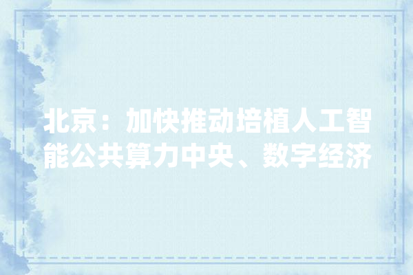 北京：加快推动培植人工智能公共算力中央、数字经济算力中央_人工智能_模子 文字写作