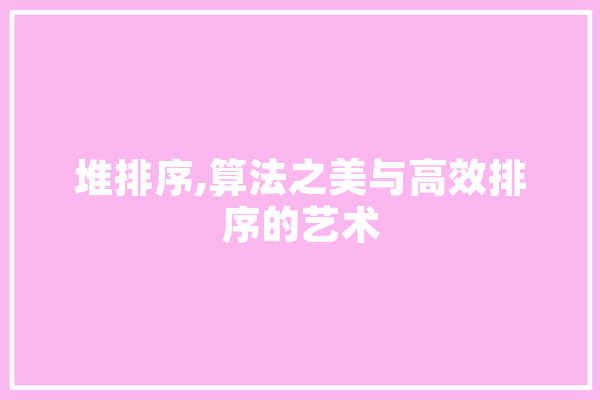堆排序,算法之美与高效排序的艺术
