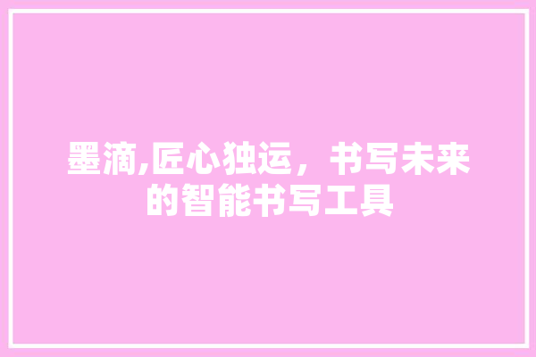 墨滴,匠心独运，书写未来的智能书写工具