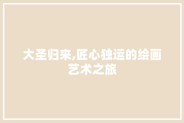 大圣归来,匠心独运的绘画艺术之旅 AI简讯