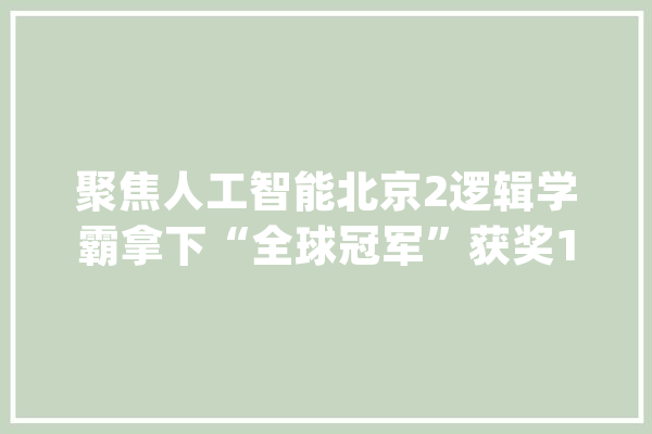 聚焦人工智能北京2逻辑学霸拿下“全球冠军”获奖110000元！_人工智能_人才造就
