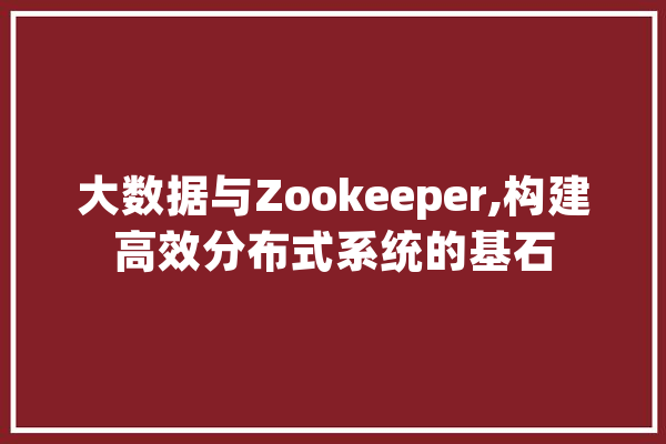 大数据与Zookeeper,构建高效分布式系统的基石