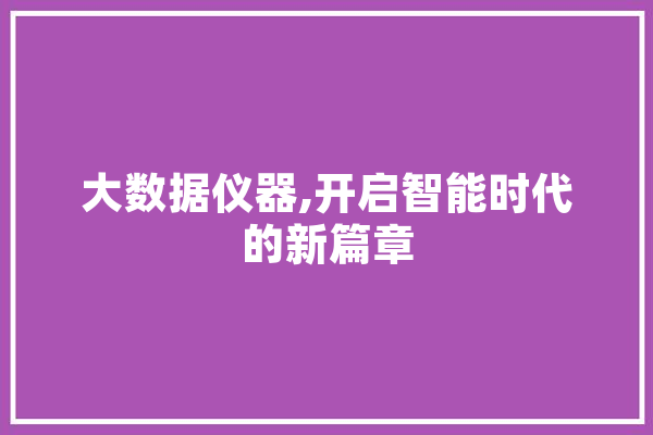 大数据仪器,开启智能时代的新篇章 智能问答