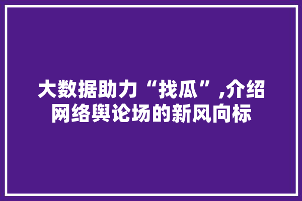 大数据助力“找瓜”,介绍网络舆论场的新风向标