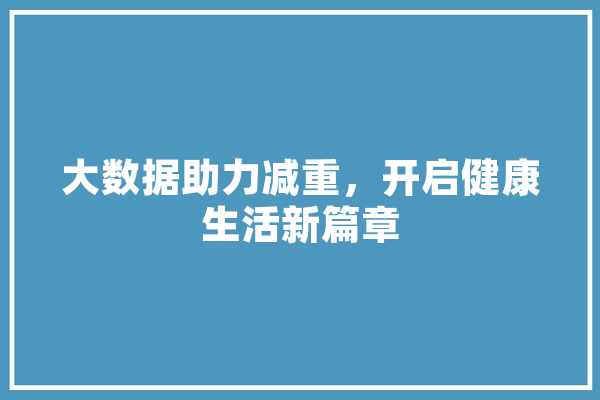 大数据助力减重，开启健康生活新篇章 文字写作