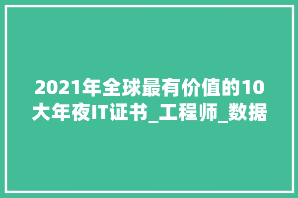2021年全球最有价值的10大年夜IT证书_工程师_数据
