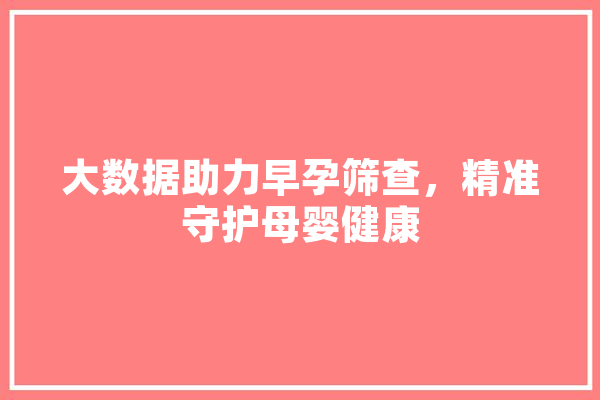 大数据助力早孕筛查，精准守护母婴健康