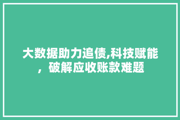 大数据助力追债,科技赋能，破解应收账款难题
