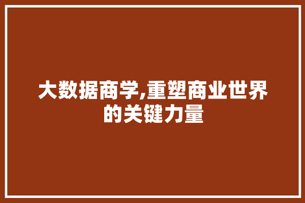 大数据商学,重塑商业世界的关键力量 智能问答