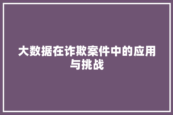 大数据在诈欺案件中的应用与挑战 计算机