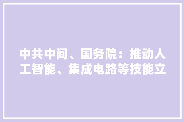中共中间、国务院：推动人工智能、集成电路等技能立异应用_家当_计策