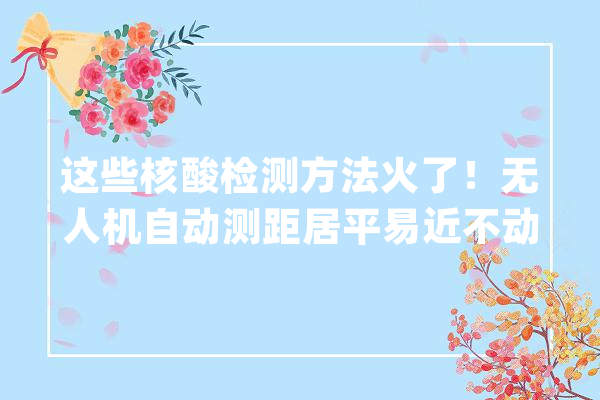 这些核酸检测方法火了！无人机自动测距居平易近不动大年夜白动……赶紧学起来_核酸_居平易近