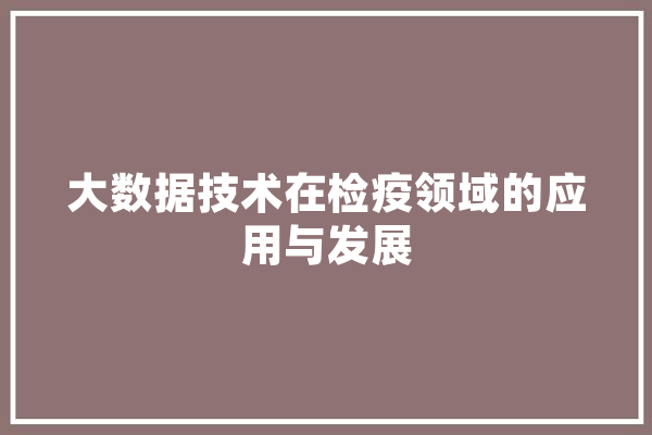 大数据技术在检疫领域的应用与发展