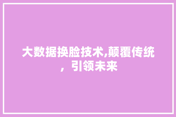 大数据换脸技术,颠覆传统，引领未来 绘影字幕