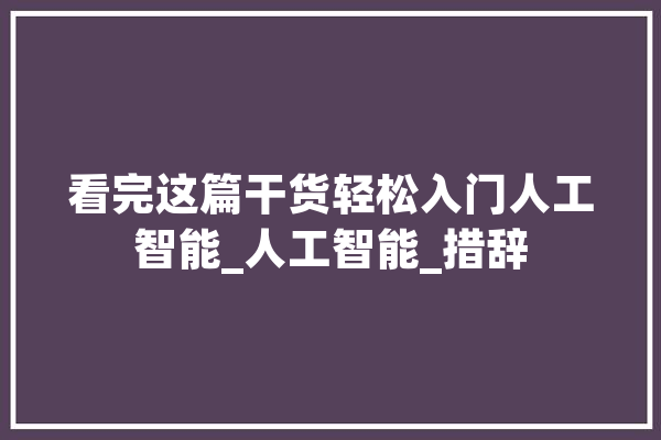 看完这篇干货轻松入门人工智能_人工智能_措辞 计算机