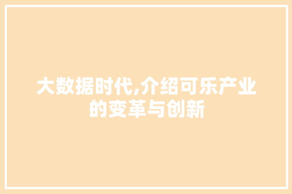 大数据时代,介绍可乐产业的变革与创新 智能写作