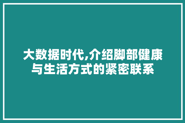 大数据时代,介绍脚部健康与生活方式的紧密联系